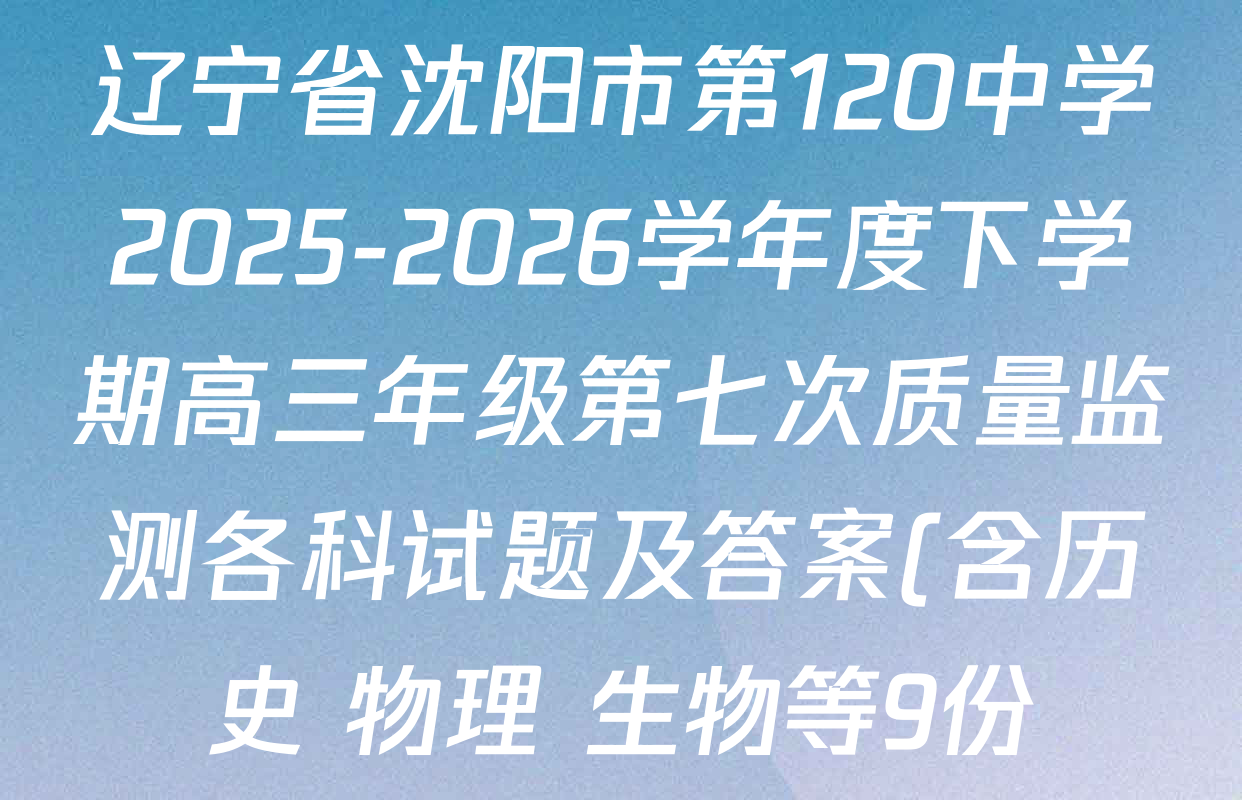 辽宁省沈阳市第120中学2025-2026学年度下学期高三年级第七次质量监测各科试题及答案(含历史 物理 生物等9份) 辽宁省沈阳市第120中学2025-2026学年度下学期高三年级第七次质量监测各科试题及答案(含历史 物理 生物等9份)